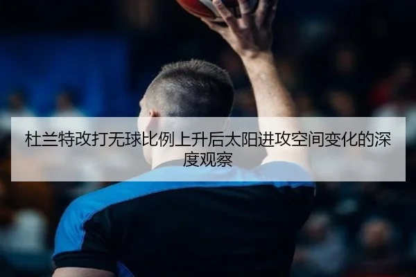 杜兰特改打无球比例上升后太阳进攻空间变化的深度观察