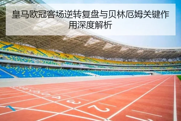 皇马欧冠客场逆转复盘与贝林厄姆关键作用深度解析